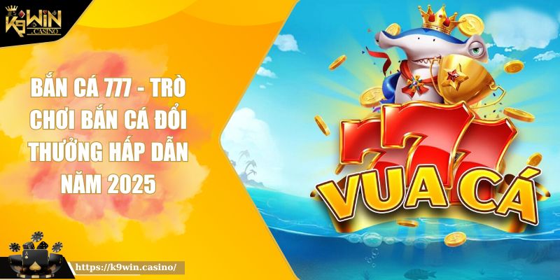 Bắn cá 777 K9WIN - Trò Chơi Bắn Cá Đổi Thưởng Hấp Dẫn Năm 2025